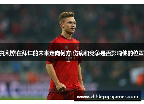 托利索在拜仁的未来走向何方 伤病和竞争是否影响他的位置