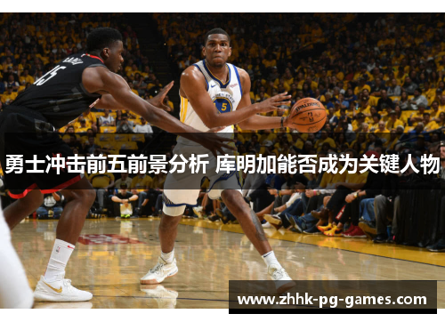 勇士冲击前五前景分析 库明加能否成为关键人物