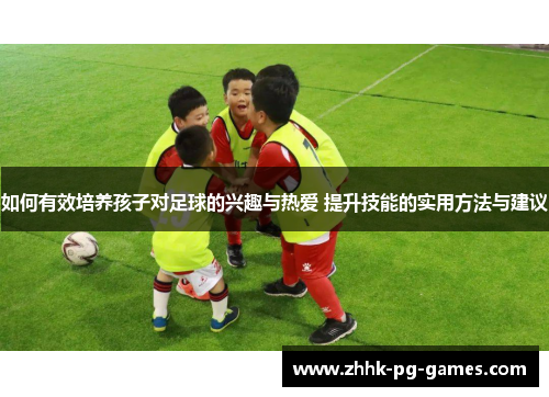 如何有效培养孩子对足球的兴趣与热爱 提升技能的实用方法与建议