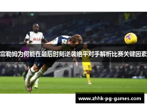 富勒姆为何能在最后时刻逆袭绝平对手解析比赛关键因素