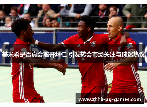 基米希是否真会离开拜仁 引发转会市场关注与球迷热议