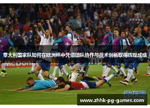 意大利国家队如何在欧洲杯中凭借团队协作与战术创新取得辉煌成绩