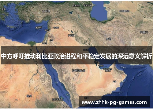中方呼吁推动利比亚政治进程和平稳定发展的深远意义解析
