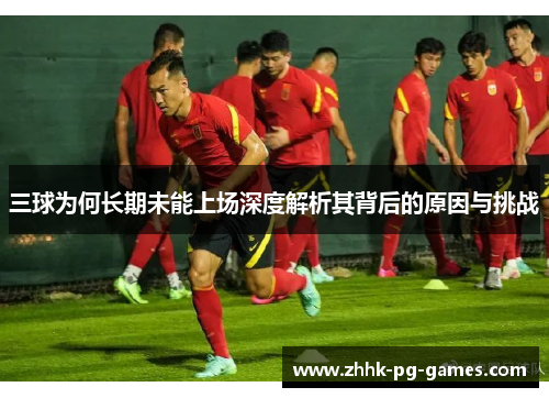 三球为何长期未能上场深度解析其背后的原因与挑战