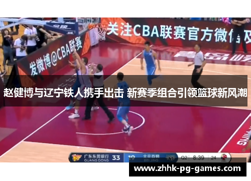赵健博与辽宁铁人携手出击 新赛季组合引领篮球新风潮