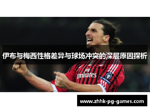 伊布与梅西性格差异与球场冲突的深层原因探析