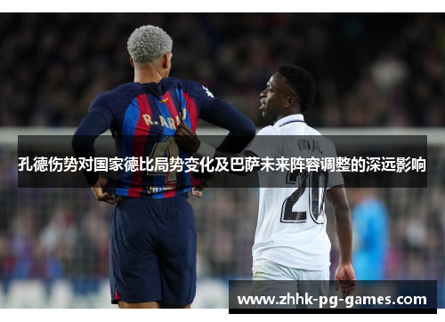 孔德伤势对国家德比局势变化及巴萨未来阵容调整的深远影响