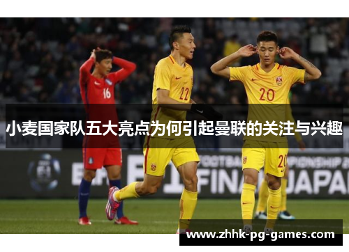 小麦国家队五大亮点为何引起曼联的关注与兴趣
