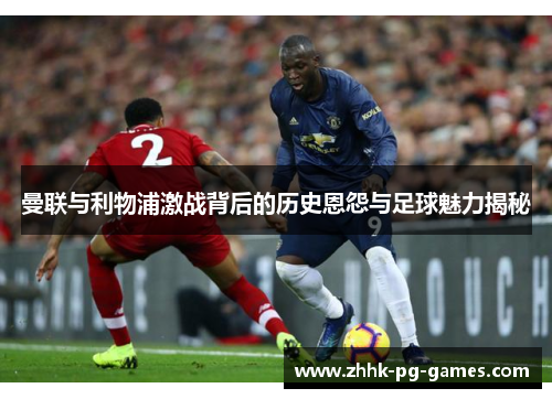 曼联与利物浦激战背后的历史恩怨与足球魅力揭秘