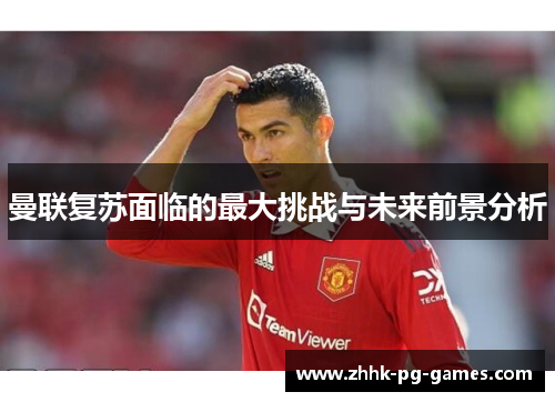 曼联复苏面临的最大挑战与未来前景分析
