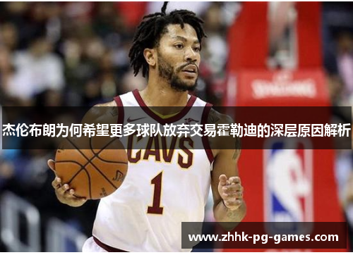 杰伦布朗为何希望更多球队放弃交易霍勒迪的深层原因解析