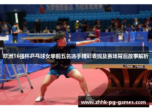 欧洲16强杯乒乓球女单前五名选手精彩表现及赛场背后故事解析