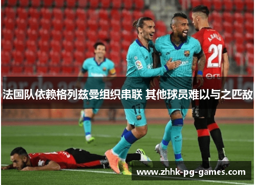 法国队依赖格列兹曼组织串联 其他球员难以与之匹敌