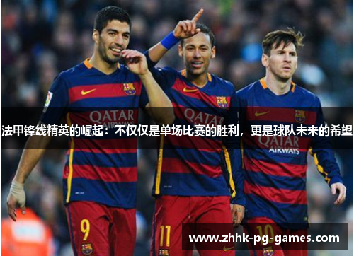 法甲锋线精英的崛起：不仅仅是单场比赛的胜利，更是球队未来的希望