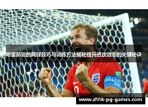 哈里凯恩的踢球技巧与训练方法揭秘提升进攻效率的关键秘诀
