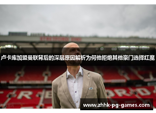 卢卡库加盟曼联背后的深层原因解析为何他拒绝其他豪门选择红魔