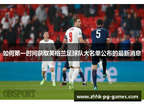 如何第一时间获取英格兰足球队大名单公布的最新消息