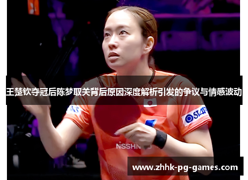王楚钦夺冠后陈梦取关背后原因深度解析引发的争议与情感波动