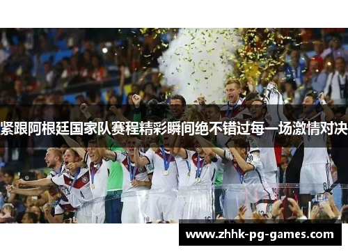 紧跟阿根廷国家队赛程精彩瞬间绝不错过每一场激情对决