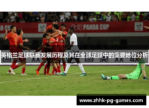 英格兰足球联赛发展历程及其在全球足球中的重要地位分析