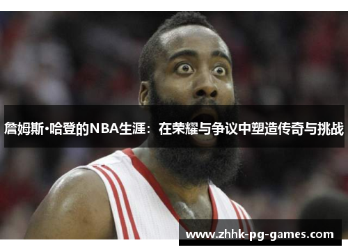 詹姆斯·哈登的NBA生涯:在荣耀与争议中塑造传奇与挑战 詹姆斯·哈登的NBA生涯:在荣耀与争议中塑造传奇与挑战