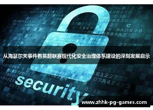 从海瑟尔关事件看英超联赛现代化安全治理体系建设的深刻发展启示 从海瑟尔关事件看英超联赛现代化安全治理体系建设的深刻发展启示