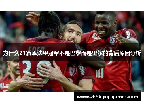 为什么21赛季法甲冠军不是巴黎而是里尔的背后原因分析 为什么21赛季法甲冠军不是巴黎而是里尔的背后原因分析