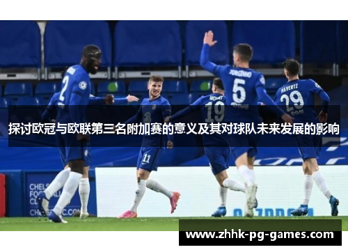 探讨欧冠与欧联第三名附加赛的意义及其对球队未来发展的影响 探讨欧冠与欧联第三名附加赛的意义及其对球队未来发展的影响