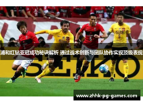 浦和红钻亚冠成功秘诀解析 通过战术创新与团队协作实现顶级表现 浦和红钻亚冠成功秘诀解析 通过战术创新与团队协作实现顶级表现