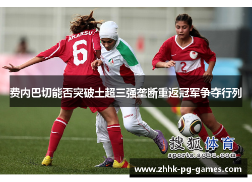 费内巴切能否突破土超三强垄断重返冠军争夺行列 费内巴切能否突破土超三强垄断重返冠军争夺行列