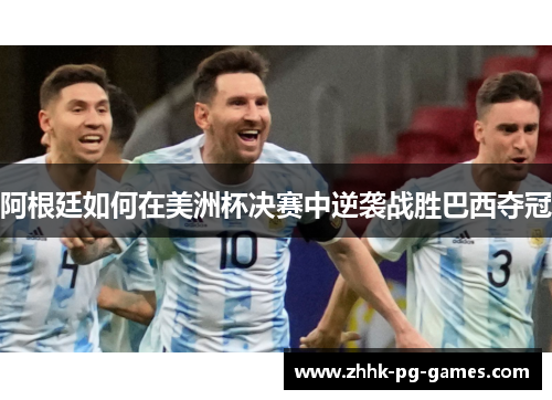 阿根廷如何在美洲杯决赛中逆袭战胜巴西夺冠 阿根廷如何在美洲杯决赛中逆袭战胜巴西夺冠