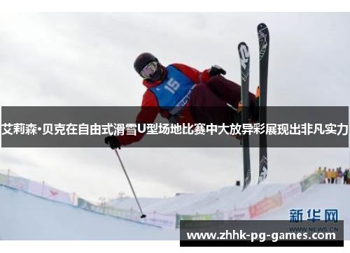 艾莉森·贝克在自由式滑雪U型场地比赛中大放异彩展现出非凡实力