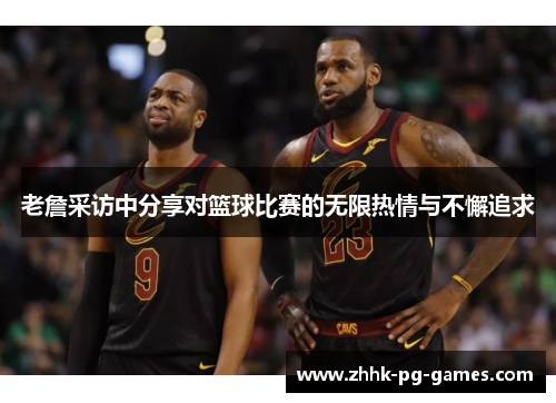 老詹采访中分享对篮球比赛的无限热情与不懈追求 老詹采访中分享对篮球比赛的无限热情与不懈追求