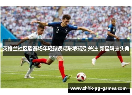 英格兰社区盾赛场年轻球员精彩表现引关注 新星崭露头角