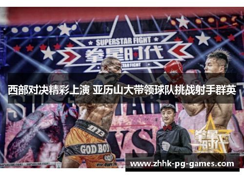 西部对决精彩上演 亚历山大带领球队挑战射手群英