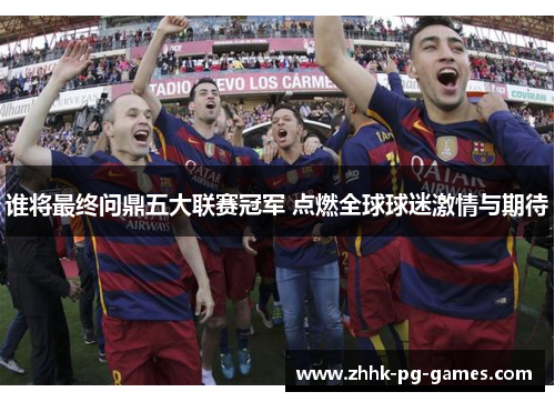 谁将最终问鼎五大联赛冠军 点燃全球球迷激情与期待