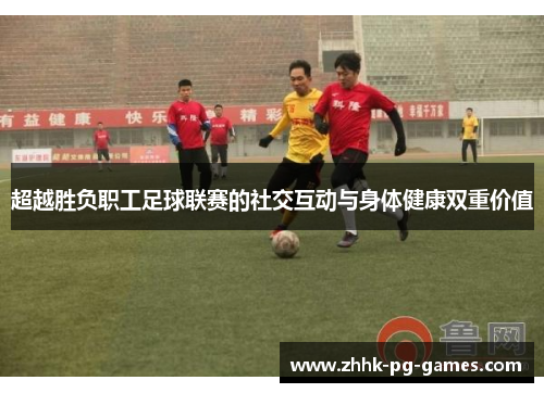 超越胜负职工足球联赛的社交互动与身体健康双重价值 超越胜负职工足球联赛的社交互动与身体健康双重价值