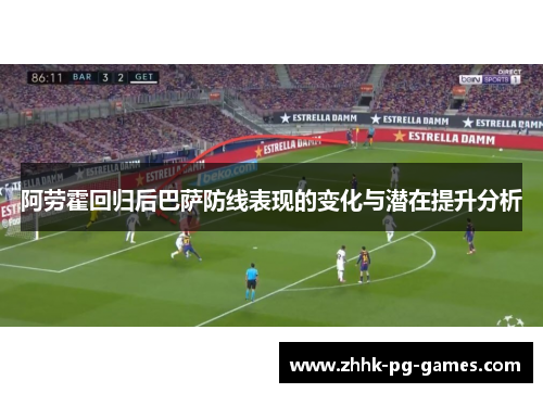 阿劳霍回归后巴萨防线表现的变化与潜在提升分析 阿劳霍回归后巴萨防线表现的变化与潜在提升分析