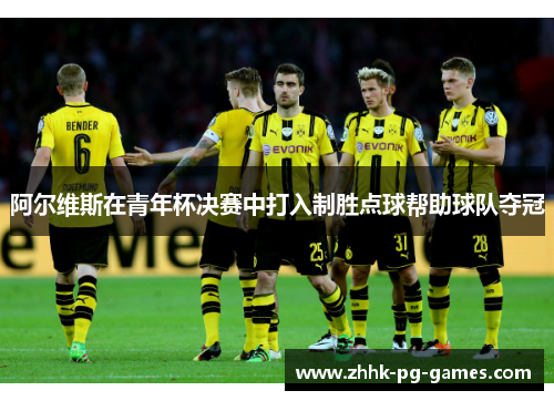 阿尔维斯在青年杯决赛中打入制胜点球帮助球队夺冠 阿尔维斯在青年杯决赛中打入制胜点球帮助球队夺冠