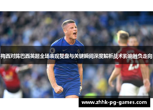 梅西对阵巴西英超全场表现复盘与关键瞬间深度解析战术影响胜负走向 梅西对阵巴西英超全场表现复盘与关键瞬间深度解析战术影响胜负走向
