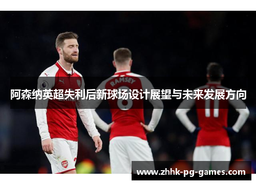 阿森纳英超失利后新球场设计展望与未来发展方向