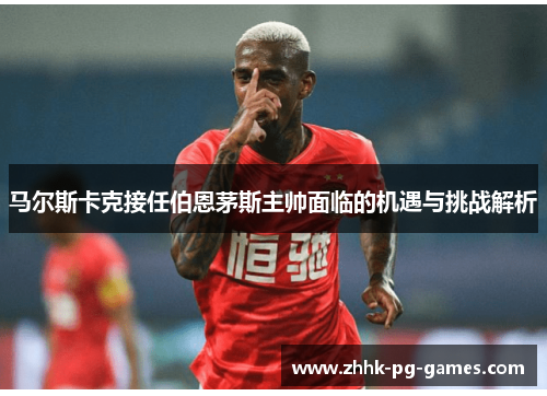 马尔斯卡克接任伯恩茅斯主帅面临的机遇与挑战解析 马尔斯卡克接任伯恩茅斯主帅面临的机遇与挑战解析