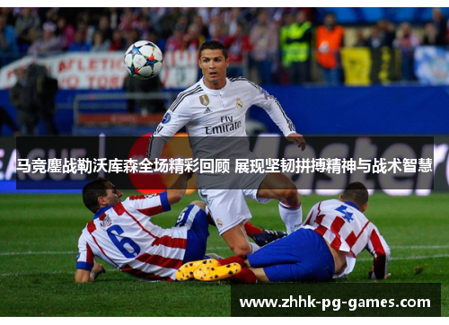 马竞鏖战勒沃库森全场精彩回顾 展现坚韧拼搏精神与战术智慧