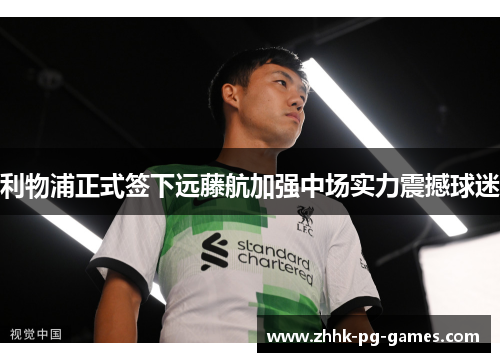 利物浦正式签下远藤航加强中场实力震撼球迷 利物浦正式签下远藤航加强中场实力震撼球迷