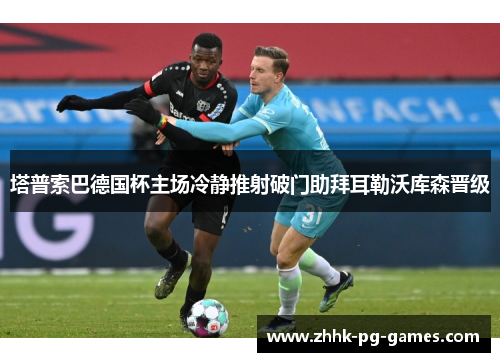 塔普索巴德国杯主场冷静推射破门助拜耳勒沃库森晋级 塔普索巴德国杯主场冷静推射破门助拜耳勒沃库森晋级